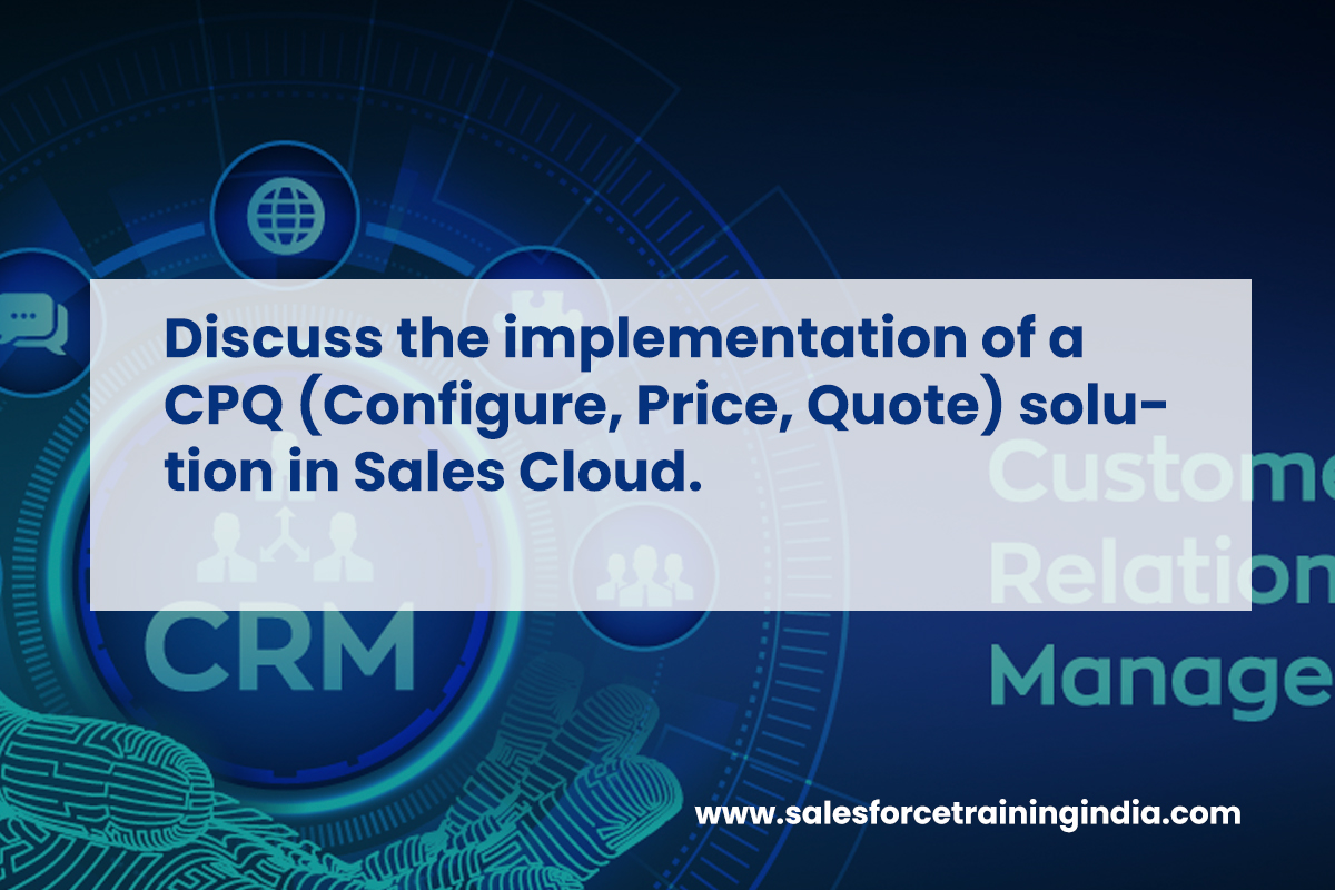Discuss the implementation of a CPQ (Configure, Price, Quote) solution in Sales Cloud